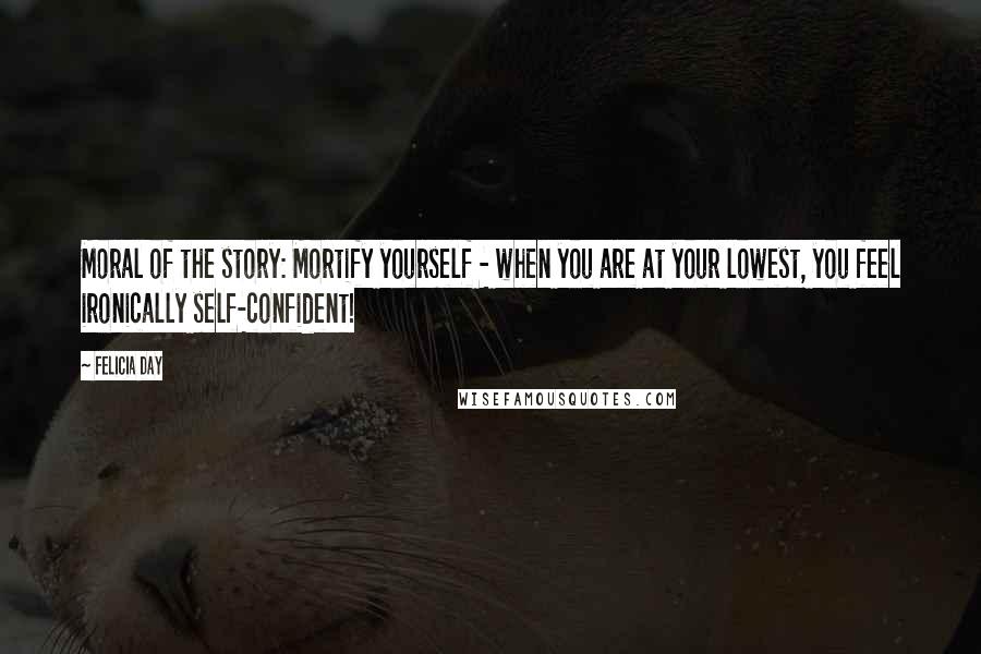 Felicia Day Quotes: Moral of the story: Mortify yourself - when you are at your lowest, you feel ironically self-confident!