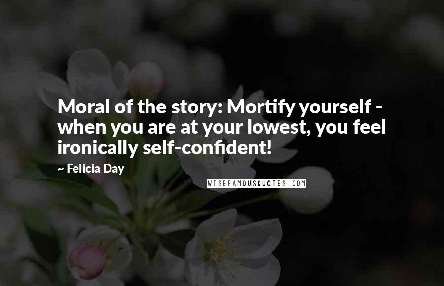 Felicia Day Quotes: Moral of the story: Mortify yourself - when you are at your lowest, you feel ironically self-confident!