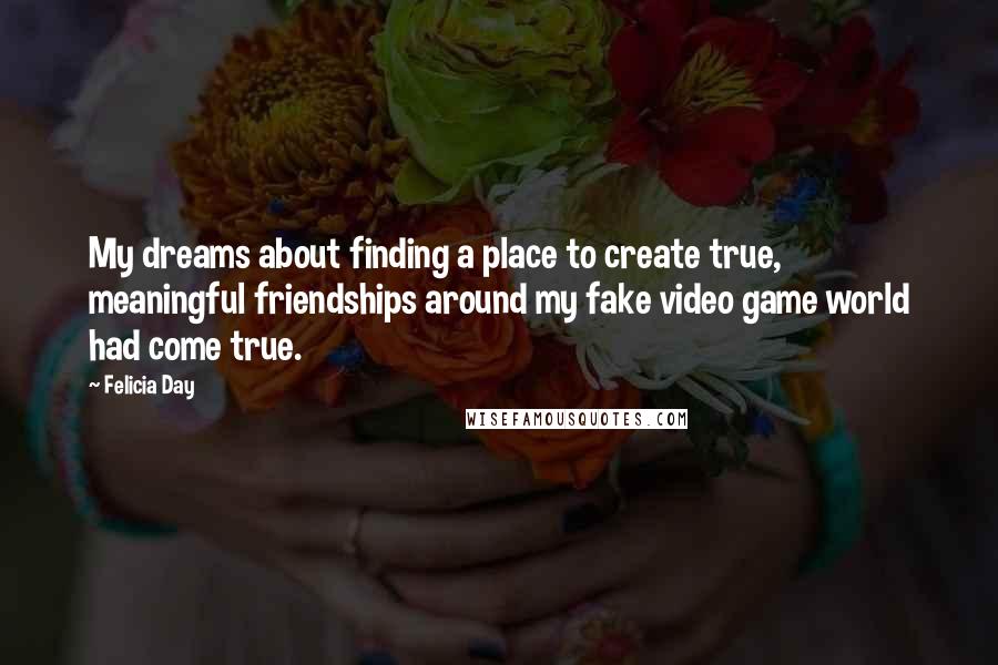 Felicia Day Quotes: My dreams about finding a place to create true, meaningful friendships around my fake video game world had come true.