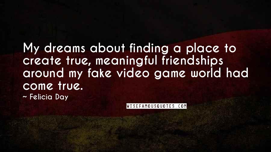 Felicia Day Quotes: My dreams about finding a place to create true, meaningful friendships around my fake video game world had come true.