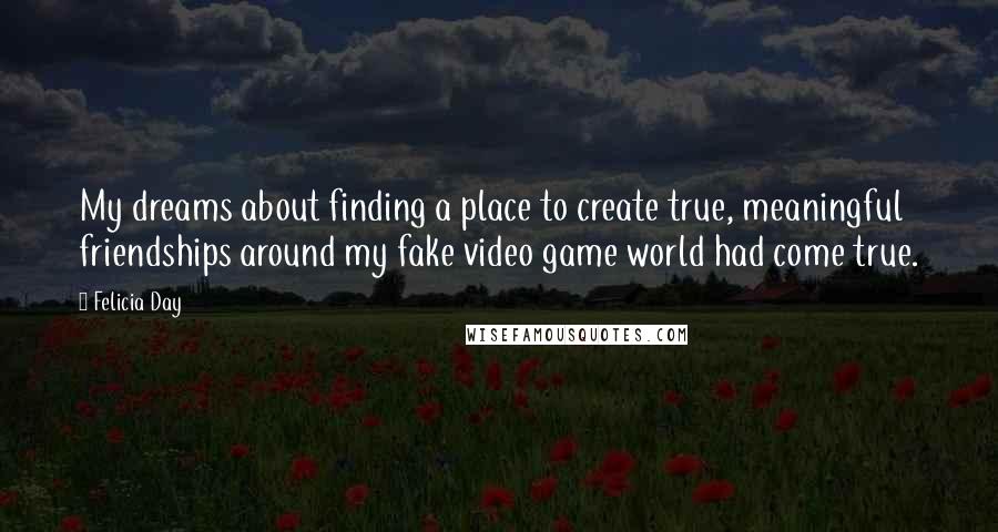 Felicia Day Quotes: My dreams about finding a place to create true, meaningful friendships around my fake video game world had come true.