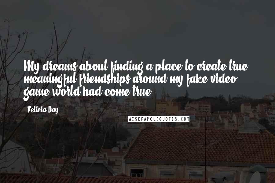 Felicia Day Quotes: My dreams about finding a place to create true, meaningful friendships around my fake video game world had come true.