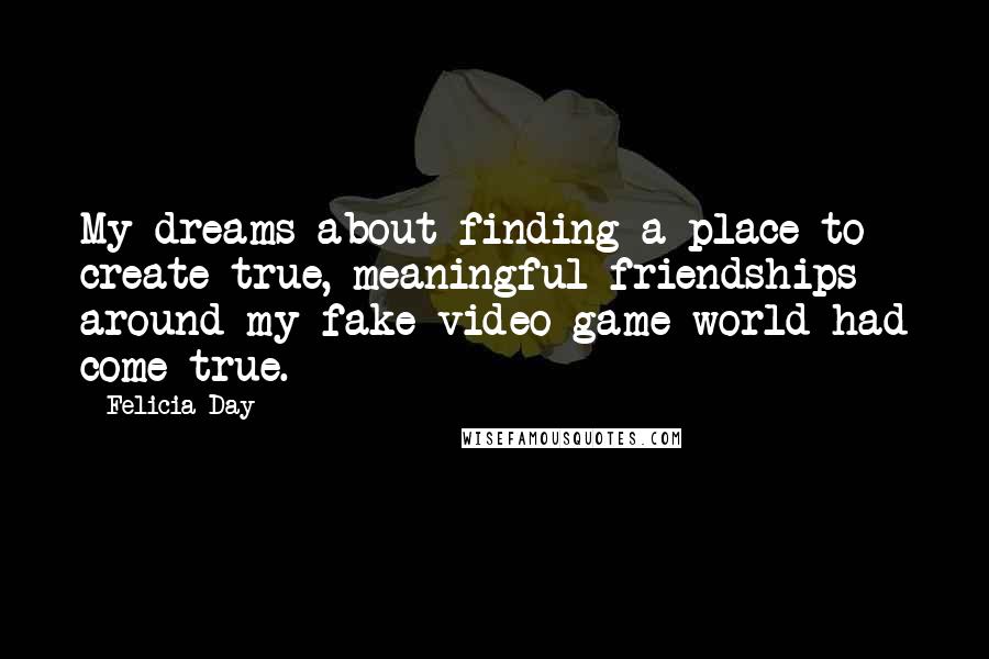 Felicia Day Quotes: My dreams about finding a place to create true, meaningful friendships around my fake video game world had come true.