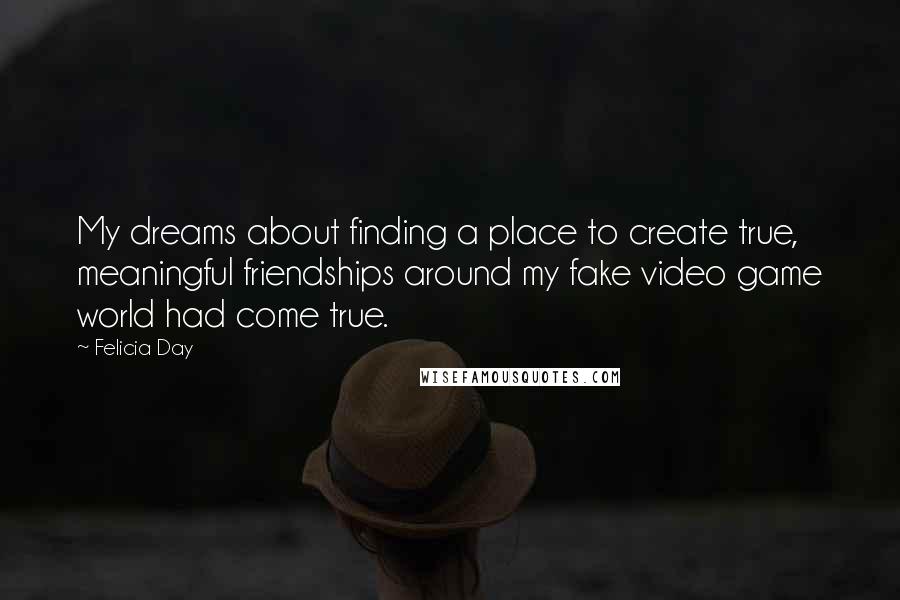 Felicia Day Quotes: My dreams about finding a place to create true, meaningful friendships around my fake video game world had come true.