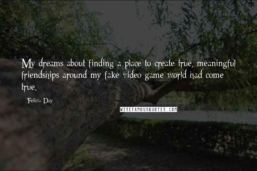Felicia Day Quotes: My dreams about finding a place to create true, meaningful friendships around my fake video game world had come true.