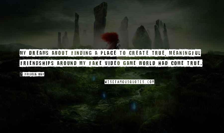 Felicia Day Quotes: My dreams about finding a place to create true, meaningful friendships around my fake video game world had come true.