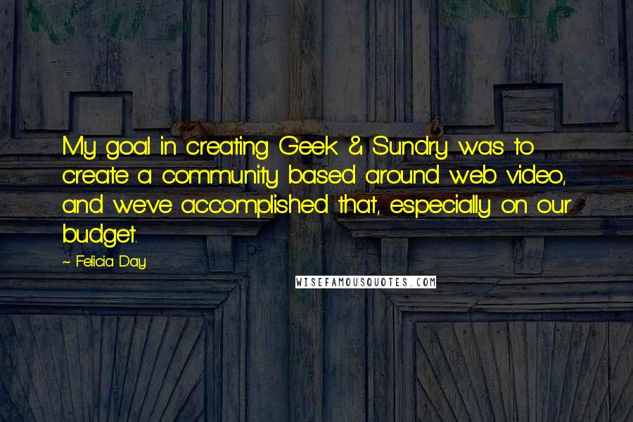 Felicia Day Quotes: My goal in creating Geek & Sundry was to create a community based around web video, and we've accomplished that, especially on our budget.