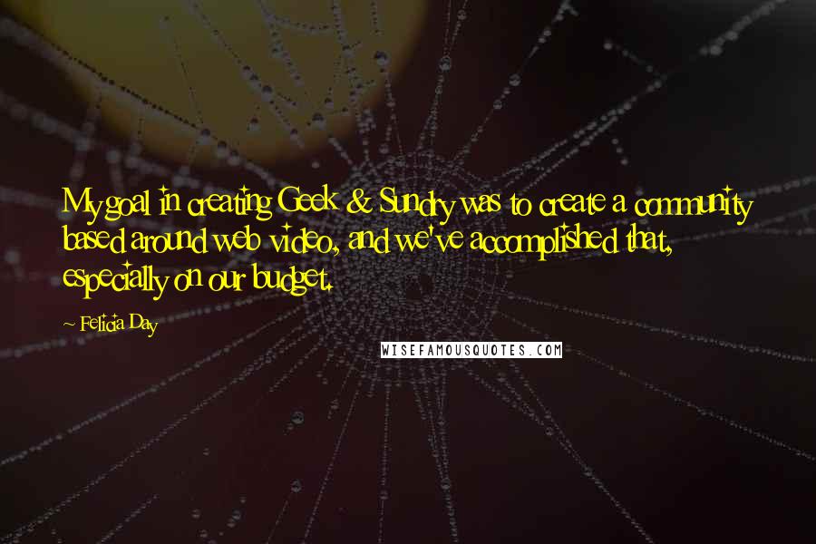 Felicia Day Quotes: My goal in creating Geek & Sundry was to create a community based around web video, and we've accomplished that, especially on our budget.