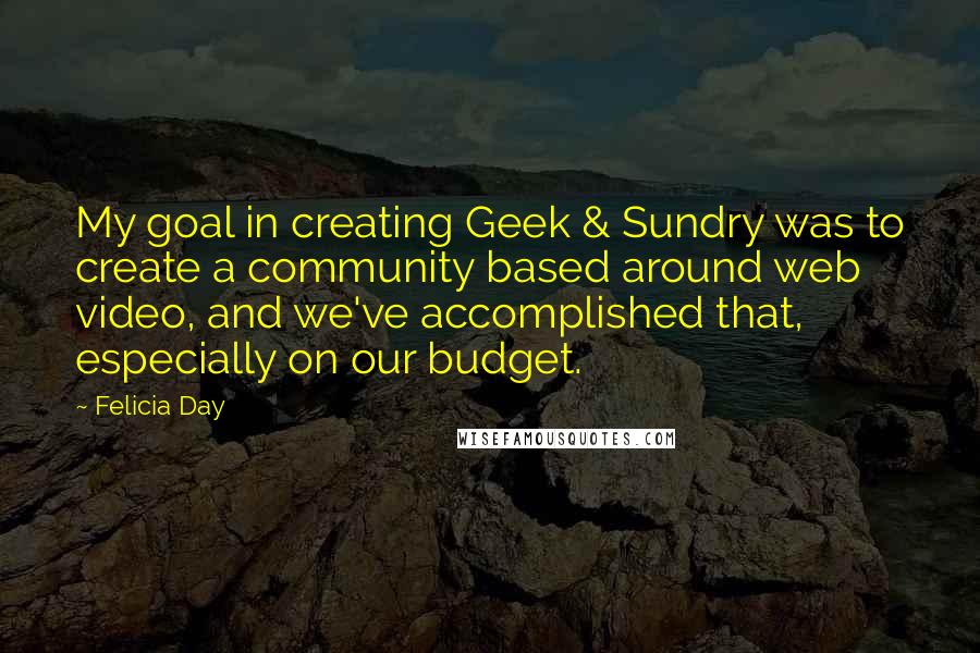 Felicia Day Quotes: My goal in creating Geek & Sundry was to create a community based around web video, and we've accomplished that, especially on our budget.