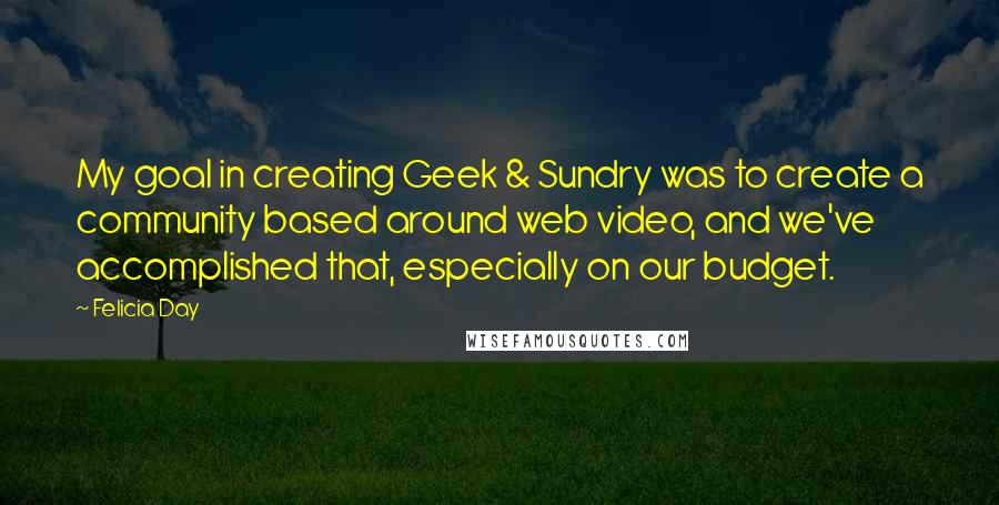 Felicia Day Quotes: My goal in creating Geek & Sundry was to create a community based around web video, and we've accomplished that, especially on our budget.