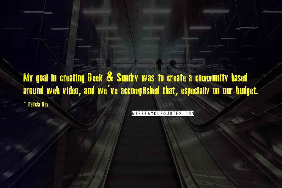 Felicia Day Quotes: My goal in creating Geek & Sundry was to create a community based around web video, and we've accomplished that, especially on our budget.