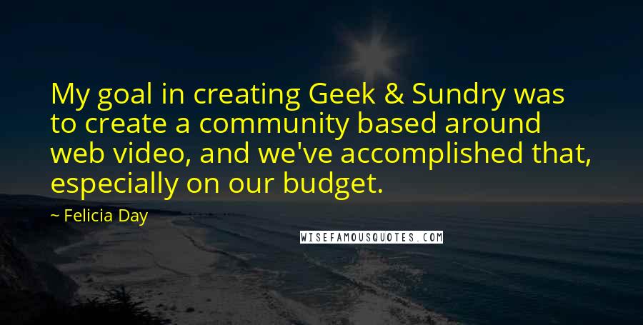 Felicia Day Quotes: My goal in creating Geek & Sundry was to create a community based around web video, and we've accomplished that, especially on our budget.