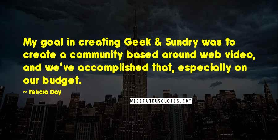Felicia Day Quotes: My goal in creating Geek & Sundry was to create a community based around web video, and we've accomplished that, especially on our budget.