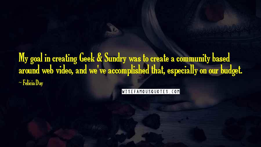 Felicia Day Quotes: My goal in creating Geek & Sundry was to create a community based around web video, and we've accomplished that, especially on our budget.