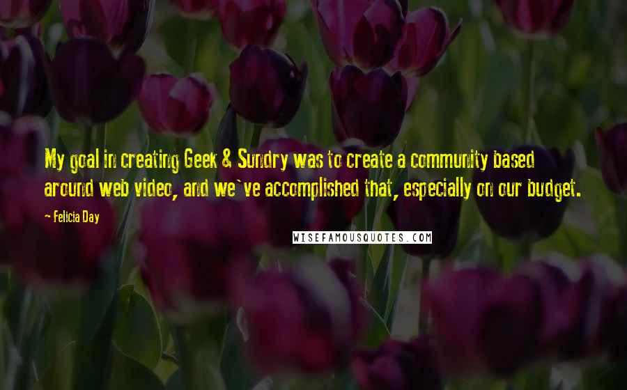 Felicia Day Quotes: My goal in creating Geek & Sundry was to create a community based around web video, and we've accomplished that, especially on our budget.