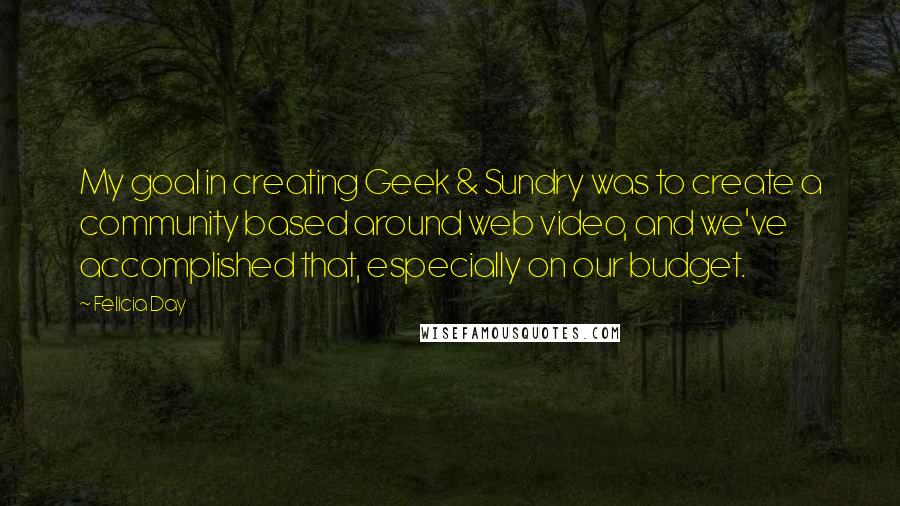 Felicia Day Quotes: My goal in creating Geek & Sundry was to create a community based around web video, and we've accomplished that, especially on our budget.
