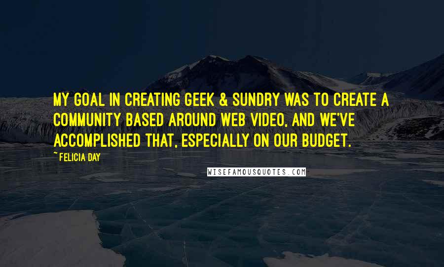 Felicia Day Quotes: My goal in creating Geek & Sundry was to create a community based around web video, and we've accomplished that, especially on our budget.