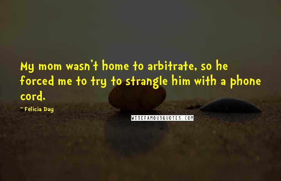 Felicia Day Quotes: My mom wasn't home to arbitrate, so he forced me to try to strangle him with a phone cord.