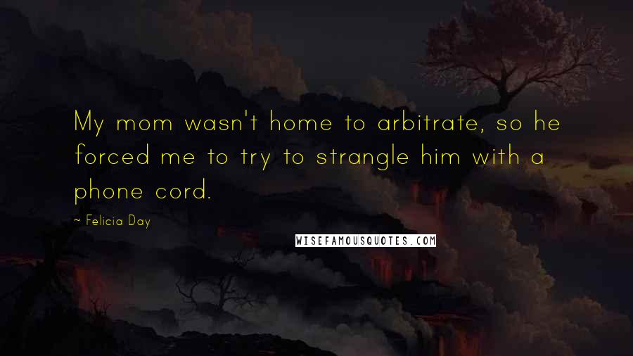 Felicia Day Quotes: My mom wasn't home to arbitrate, so he forced me to try to strangle him with a phone cord.