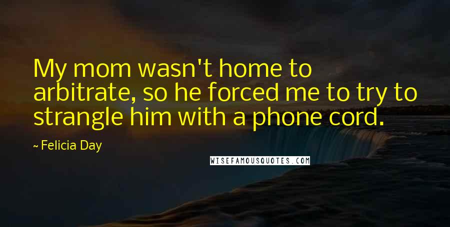 Felicia Day Quotes: My mom wasn't home to arbitrate, so he forced me to try to strangle him with a phone cord.