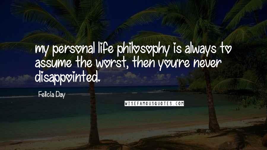 Felicia Day Quotes: my personal life philosophy is always to assume the worst, then you're never disappointed.