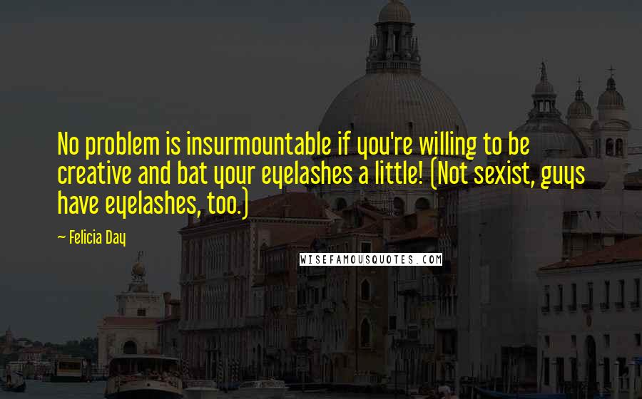 Felicia Day Quotes: No problem is insurmountable if you're willing to be creative and bat your eyelashes a little! (Not sexist, guys have eyelashes, too.)