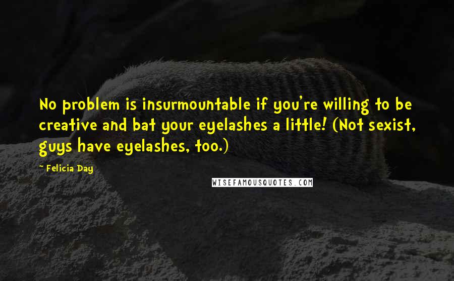 Felicia Day Quotes: No problem is insurmountable if you're willing to be creative and bat your eyelashes a little! (Not sexist, guys have eyelashes, too.)