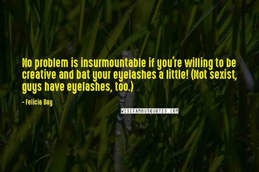 Felicia Day Quotes: No problem is insurmountable if you're willing to be creative and bat your eyelashes a little! (Not sexist, guys have eyelashes, too.)