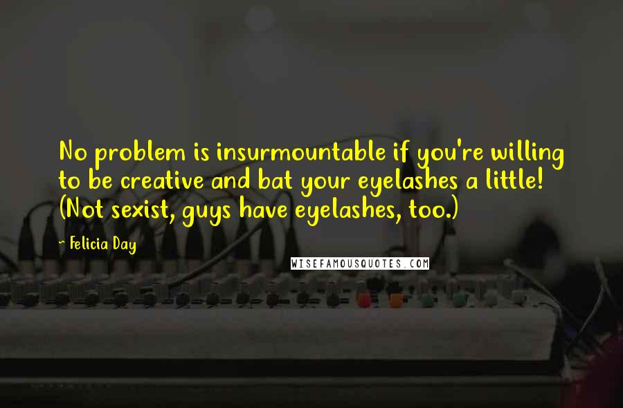 Felicia Day Quotes: No problem is insurmountable if you're willing to be creative and bat your eyelashes a little! (Not sexist, guys have eyelashes, too.)
