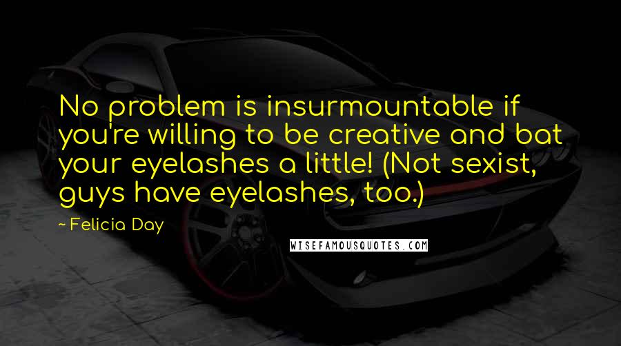 Felicia Day Quotes: No problem is insurmountable if you're willing to be creative and bat your eyelashes a little! (Not sexist, guys have eyelashes, too.)