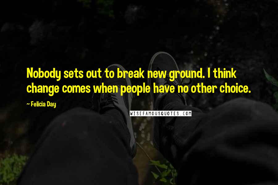 Felicia Day Quotes: Nobody sets out to break new ground. I think change comes when people have no other choice.