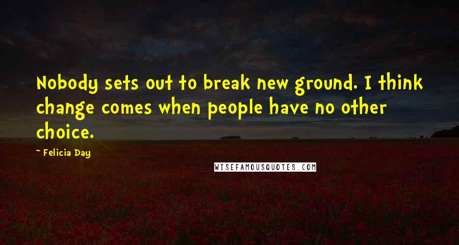 Felicia Day Quotes: Nobody sets out to break new ground. I think change comes when people have no other choice.