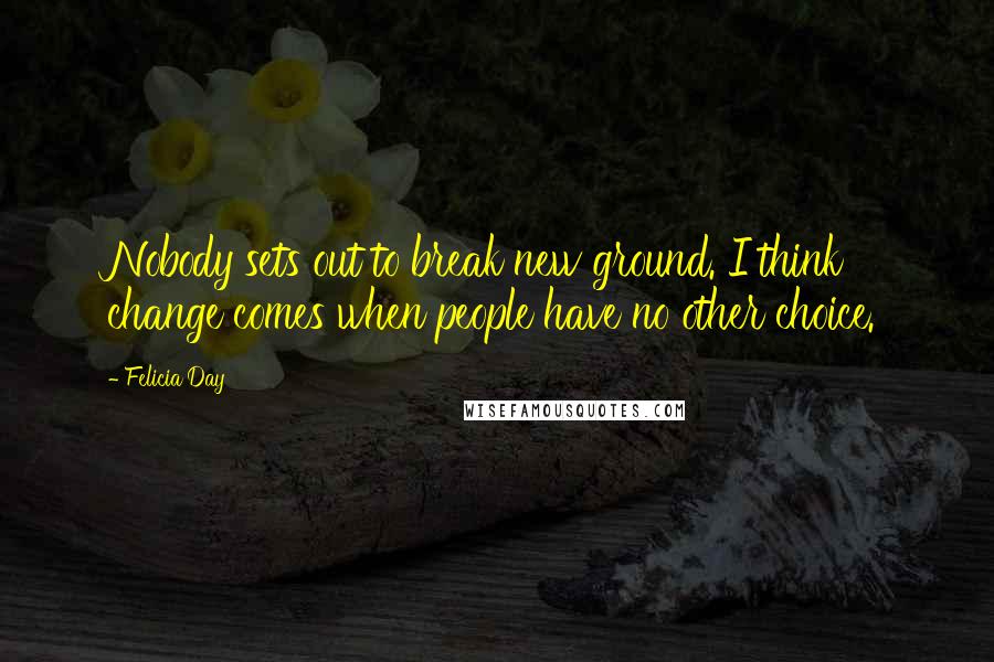 Felicia Day Quotes: Nobody sets out to break new ground. I think change comes when people have no other choice.