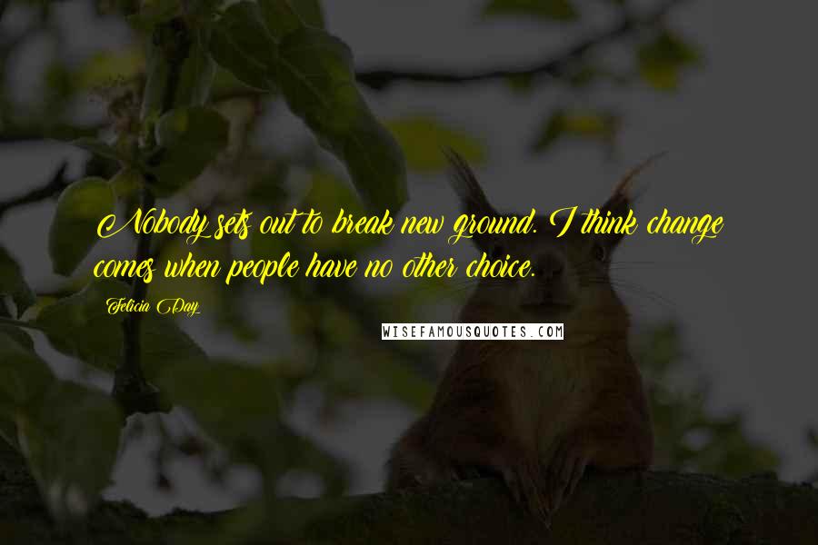 Felicia Day Quotes: Nobody sets out to break new ground. I think change comes when people have no other choice.