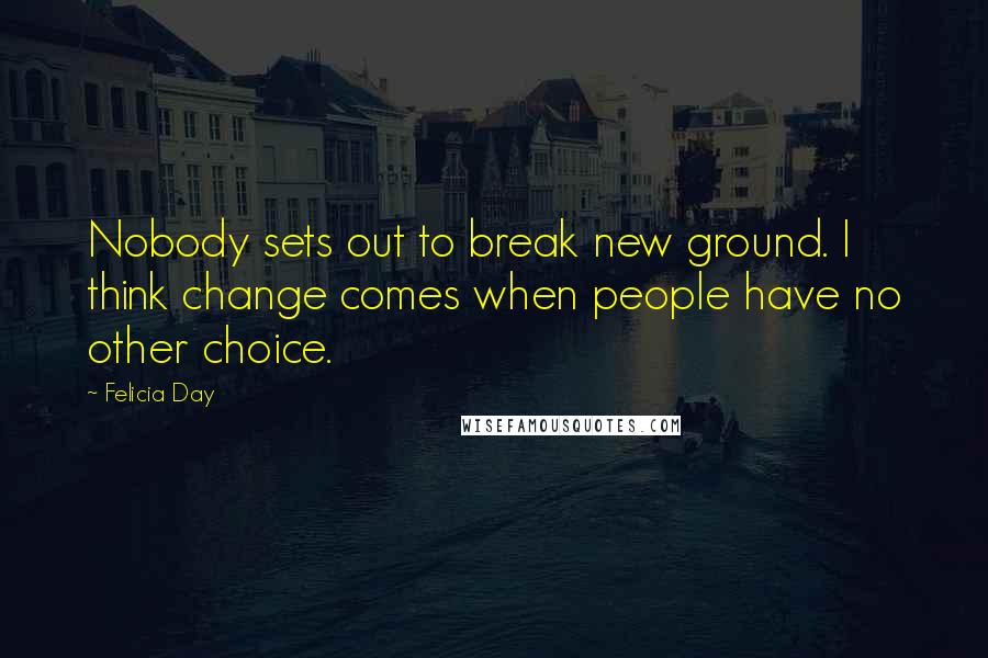 Felicia Day Quotes: Nobody sets out to break new ground. I think change comes when people have no other choice.
