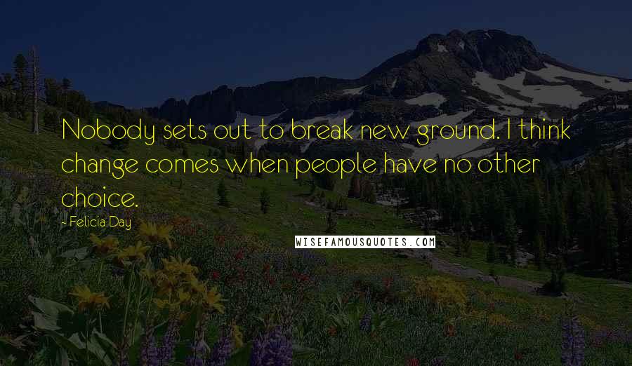 Felicia Day Quotes: Nobody sets out to break new ground. I think change comes when people have no other choice.