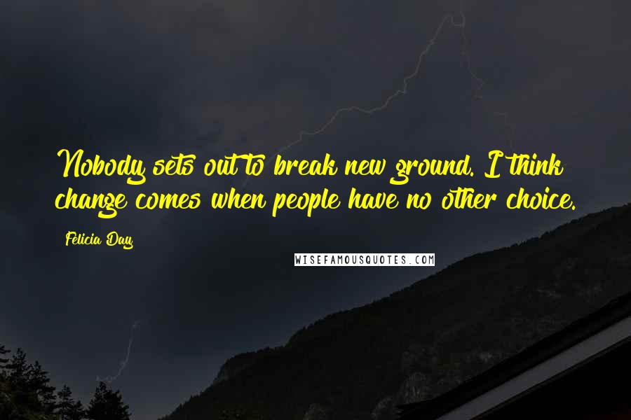 Felicia Day Quotes: Nobody sets out to break new ground. I think change comes when people have no other choice.