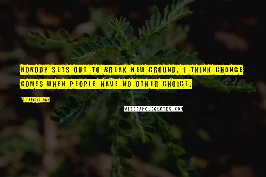 Felicia Day Quotes: Nobody sets out to break new ground. I think change comes when people have no other choice.