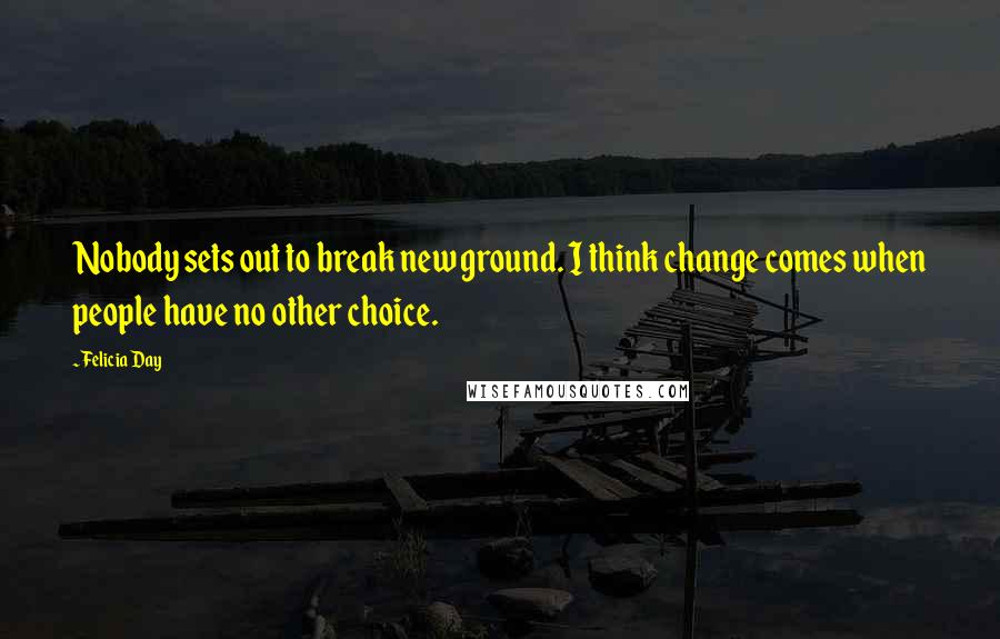 Felicia Day Quotes: Nobody sets out to break new ground. I think change comes when people have no other choice.