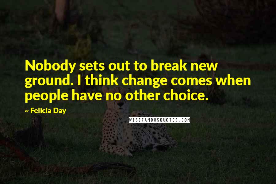 Felicia Day Quotes: Nobody sets out to break new ground. I think change comes when people have no other choice.