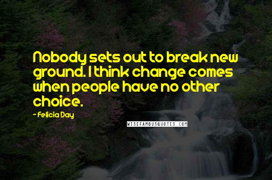 Felicia Day Quotes: Nobody sets out to break new ground. I think change comes when people have no other choice.