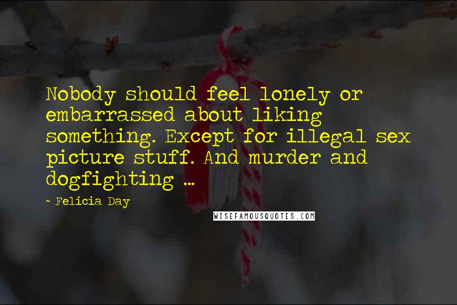 Felicia Day Quotes: Nobody should feel lonely or embarrassed about liking something. Except for illegal sex picture stuff. And murder and dogfighting ...