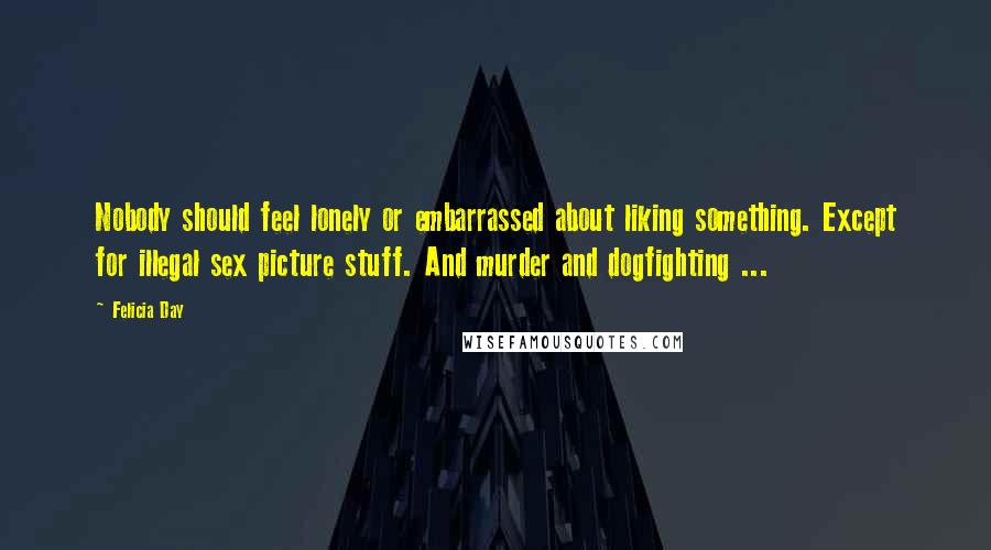 Felicia Day Quotes: Nobody should feel lonely or embarrassed about liking something. Except for illegal sex picture stuff. And murder and dogfighting ...