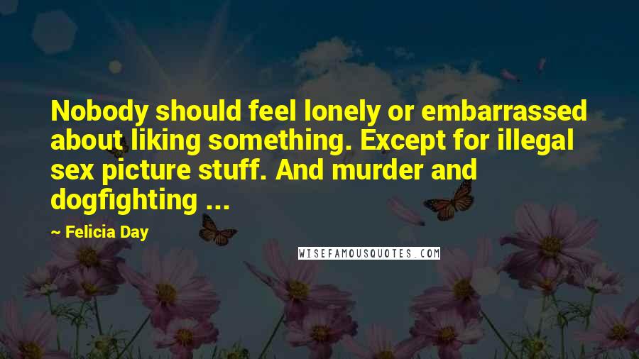 Felicia Day Quotes: Nobody should feel lonely or embarrassed about liking something. Except for illegal sex picture stuff. And murder and dogfighting ...