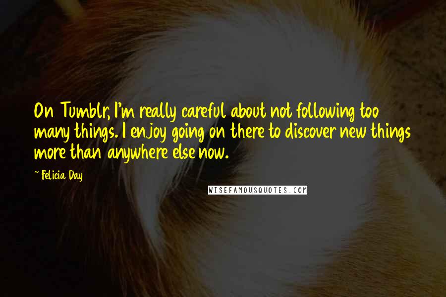 Felicia Day Quotes: On Tumblr, I'm really careful about not following too many things. I enjoy going on there to discover new things more than anywhere else now.