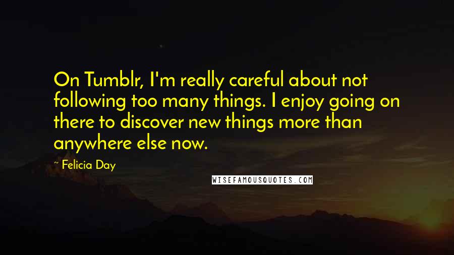 Felicia Day Quotes: On Tumblr, I'm really careful about not following too many things. I enjoy going on there to discover new things more than anywhere else now.