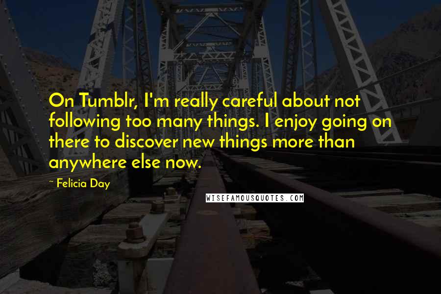 Felicia Day Quotes: On Tumblr, I'm really careful about not following too many things. I enjoy going on there to discover new things more than anywhere else now.