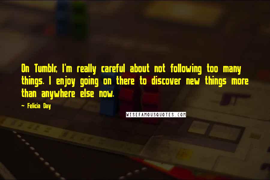 Felicia Day Quotes: On Tumblr, I'm really careful about not following too many things. I enjoy going on there to discover new things more than anywhere else now.