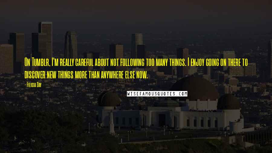 Felicia Day Quotes: On Tumblr, I'm really careful about not following too many things. I enjoy going on there to discover new things more than anywhere else now.