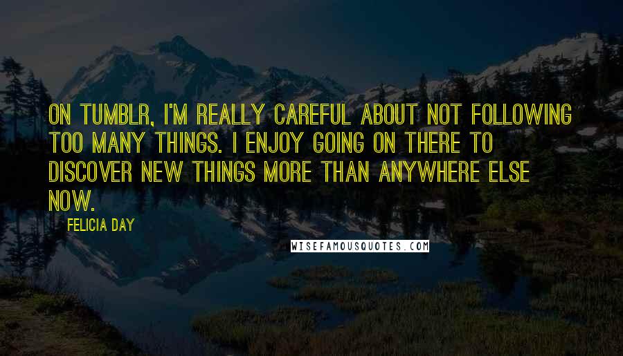 Felicia Day Quotes: On Tumblr, I'm really careful about not following too many things. I enjoy going on there to discover new things more than anywhere else now.